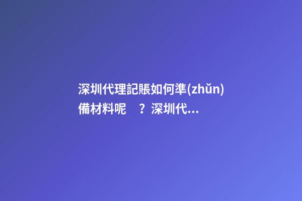 深圳代理記賬如何準(zhǔn)備材料呢？深圳代理記賬材料有哪些呢？